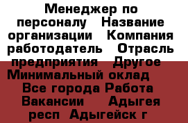 Менеджер по персоналу › Название организации ­ Компания-работодатель › Отрасль предприятия ­ Другое › Минимальный оклад ­ 1 - Все города Работа » Вакансии   . Адыгея респ.,Адыгейск г.